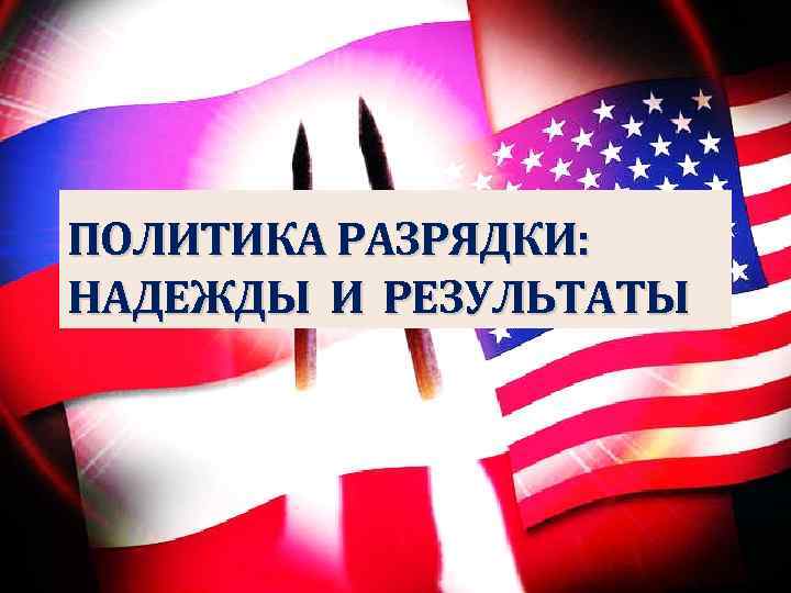ПОЛИТИКА РАЗРЯДКИ: НАДЕЖДЫ И РЕЗУЛЬТАТЫ 