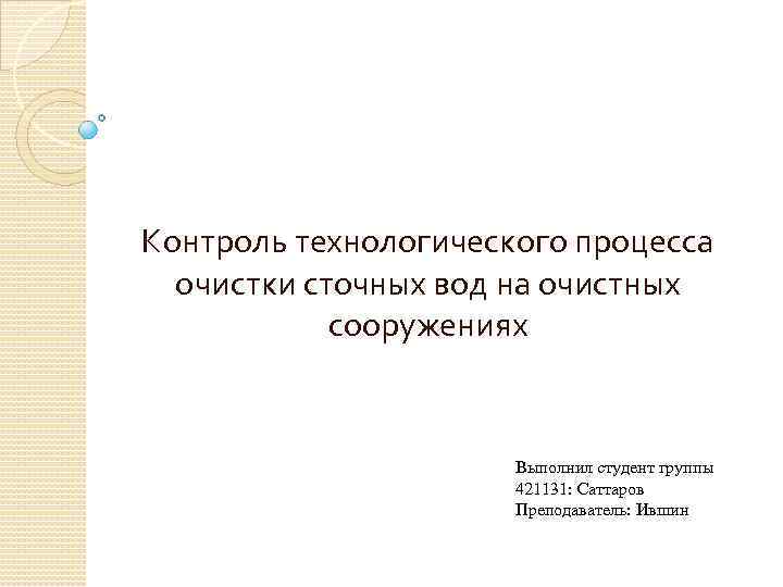 Контроль технологического процесса очистки сточных вод на очистных сооружениях Выполнил студент группы 421131: Саттаров
