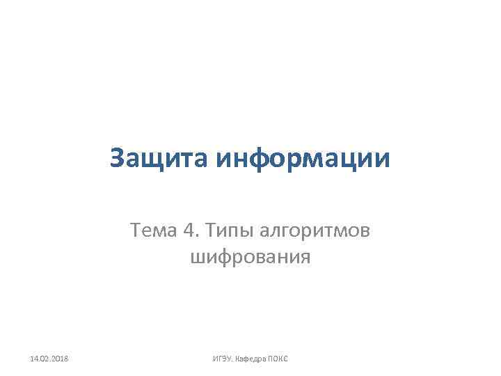 Защита информации Тема 4. Типы алгоритмов шифрования 14. 02. 2018 ИГЭУ. Кафедра ПОКС 