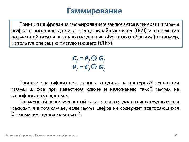 Гаммирование Принцип шифрования гаммированием заключается в генерации гаммы шифра с помощью датчика псевдослучайных чисел