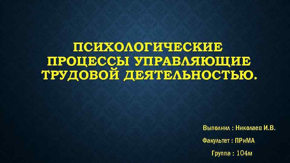 ПСИХОЛОГИЧЕСКИЕ ПРОЦЕССЫ УПРАВЛЯЮЩИЕ ТРУДОВОЙ ДЕЯТЕЛЬНОСТЬЮ. Выполнил : Николаев И. В. Факультет : ПРи. МА