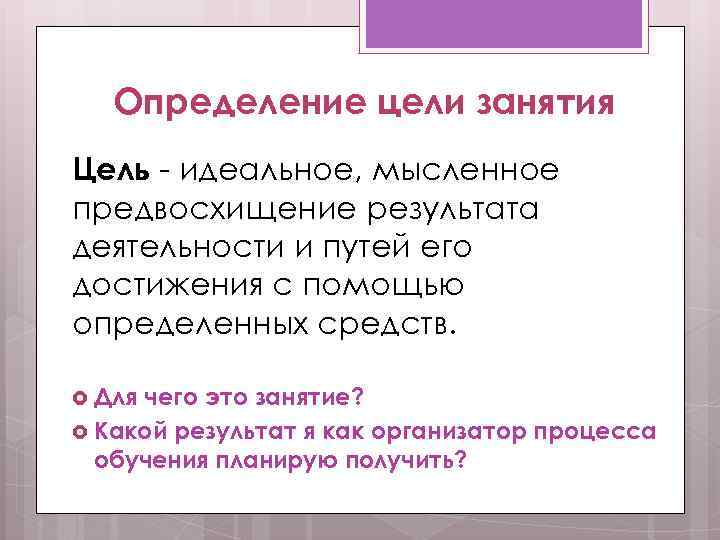 Определение цели занятия Цель - идеальное, мысленное предвосхищение результата деятельности и путей его достижения