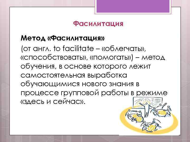 Фасилитация Метод «Фасилитация» (от англ. to facilitate – «облегчать» , «способствовать» , «помогать» )