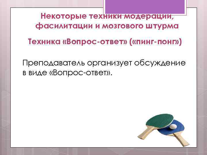 Некоторые техники модерации, фасилитации и мозгового штурма Техника «Вопрос-ответ» ( «пинг-понг» ) Преподаватель организует