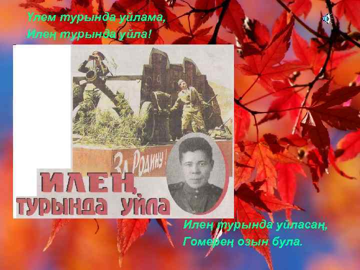 Үлем турында уйлама, Илең турында уйла! Илең турында уйласаң, Гомерең озын була. 