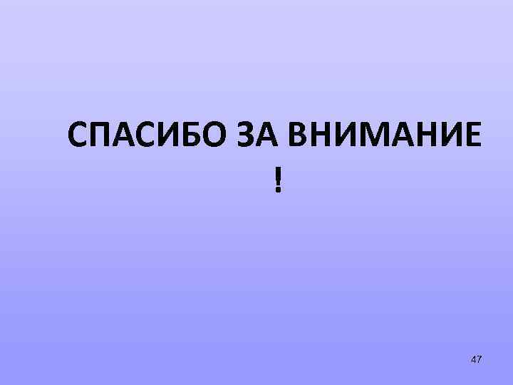 СПАСИБО ЗА ВНИМАНИЕ ! 47 