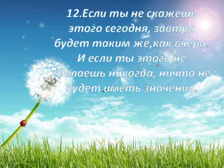 12. Если ты не скажешь этого сегодня, завтра будет таким же, как вчера. И