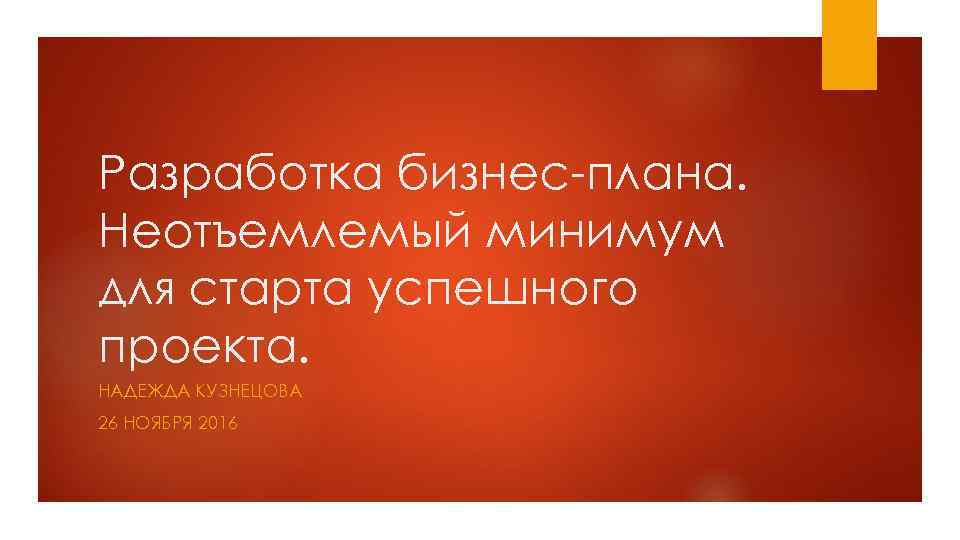 Разработка бизнес-плана. Неотъемлемый минимум для старта успешного проекта. НАДЕЖДА КУЗНЕЦОВА 26 НОЯБРЯ 2016 