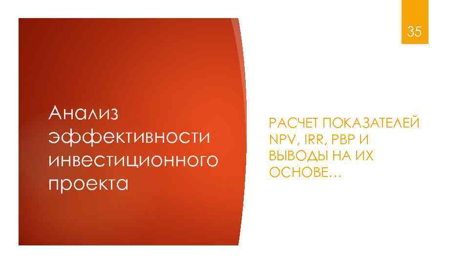 35 Анализ эффективности инвестиционного проекта РАСЧЕТ ПОКАЗАТЕЛЕЙ NPV, IRR, PBP И ВЫВОДЫ НА ИХ