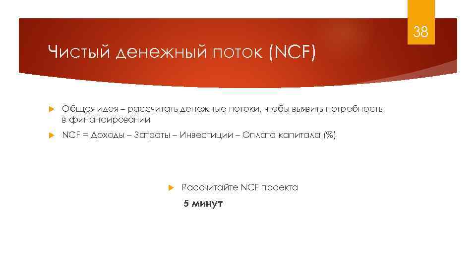 38 Чистый денежный поток (NCF) Общая идея – рассчитать денежные потоки, чтобы выявить потребность