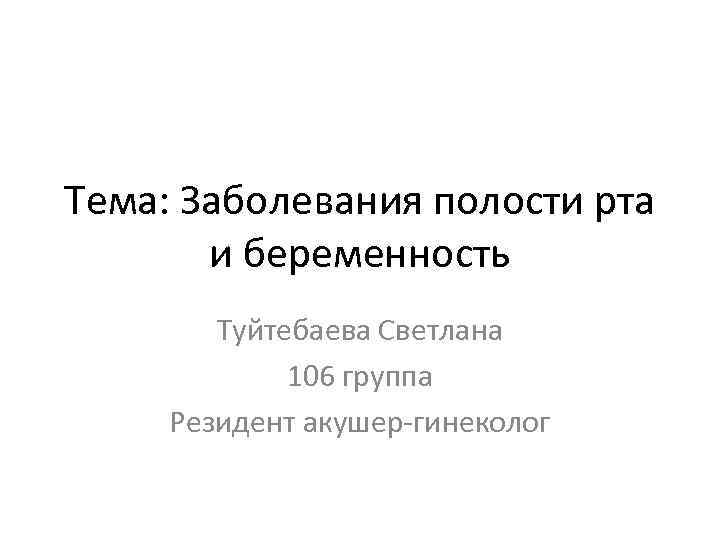 Тема: Заболевания полости рта и беременность Туйтебаева Светлана 106 группа Резидент акушер-гинеколог 