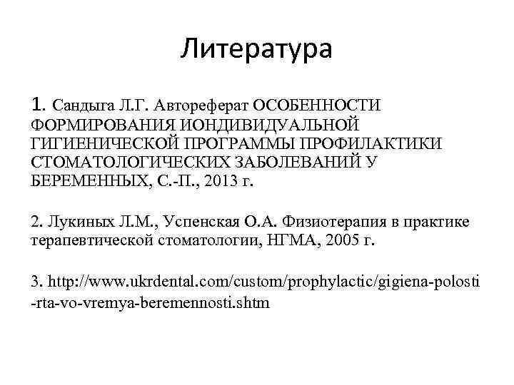 Литература 1. Сандыга Л. Г. Автореферат ОСОБЕННОСТИ ФОРМИРОВАНИЯ ИОНДИВИДУАЛЬНОЙ ГИГИЕНИЧЕСКОЙ ПРОГРАММЫ ПРОФИЛАКТИКИ СТОМАТОЛОГИЧЕСКИХ ЗАБОЛЕВАНИЙ