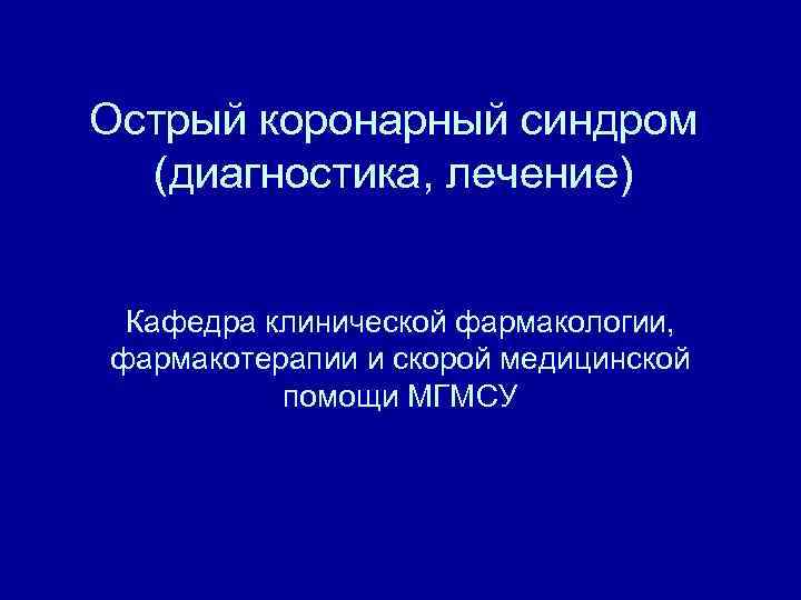 Острый коронарный синдром (диагностика, лечение) Кафедра клинической фармакологии, фармакотерапии и скорой медицинской помощи МГМСУ