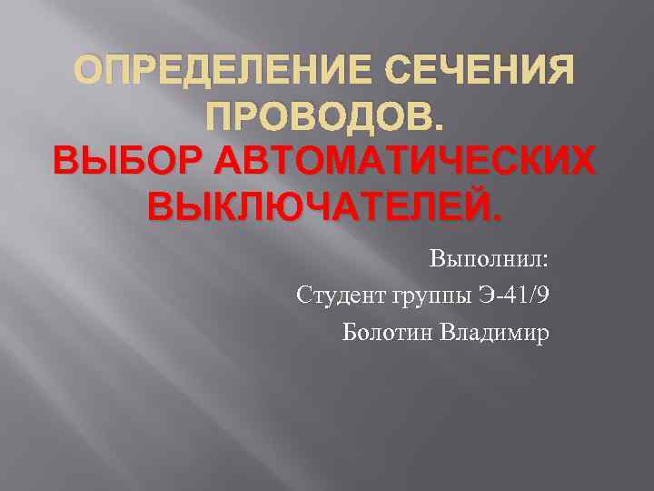 ОПРЕДЕЛЕНИЕ СЕЧЕНИЯ ПРОВОДОВ. ВЫБОР АВТОМАТИЧЕСКИХ ВЫКЛЮЧАТЕЛЕЙ. Выполнил: Студент группы Э-41/9 Болотин Владимир 