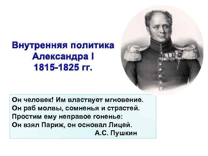 Внутренняя политика Александра I 1815 -1825 гг. Он человек! Им властвует мгновение. Он раб