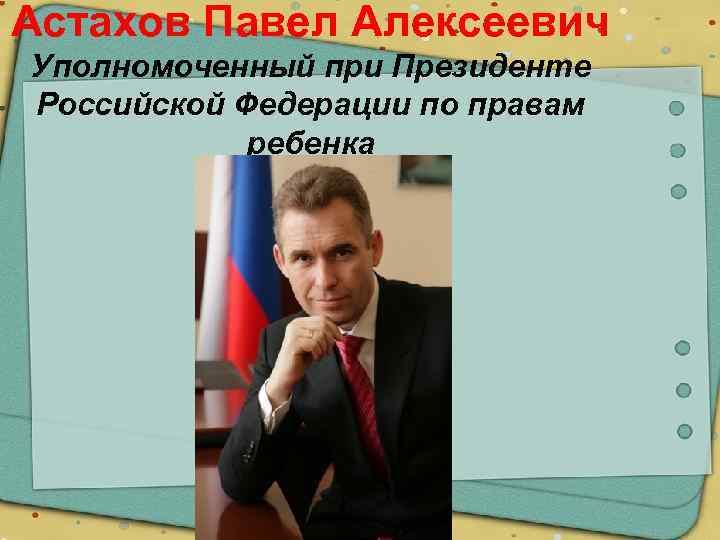 Астахов Павел Алексеевич Уполномоченный при Президенте Российской Федерации по правам ребенка 