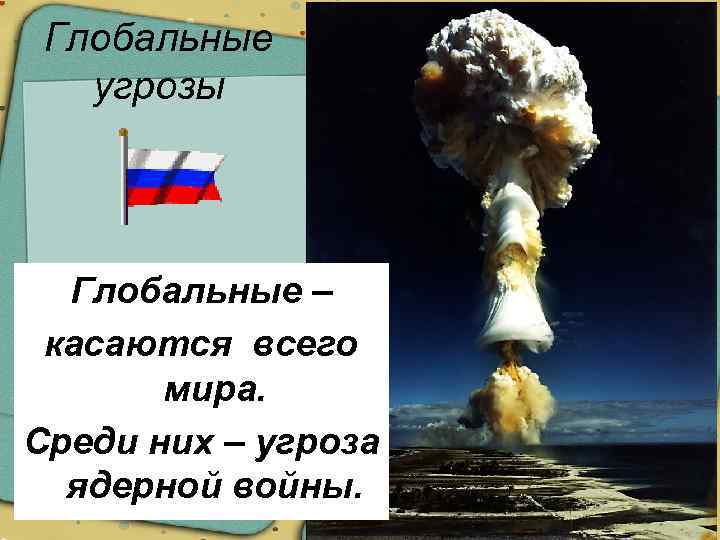 Глобальные угрозы Глобальные – касаются всего мира. Среди них – угроза ядерной войны. 