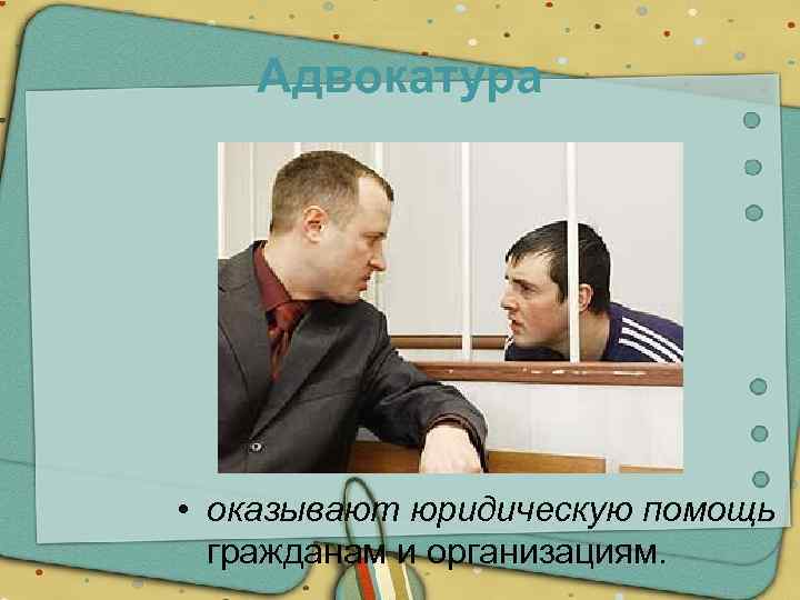 Адвокатура • оказывают юридическую помощь гражданам и организациям. 
