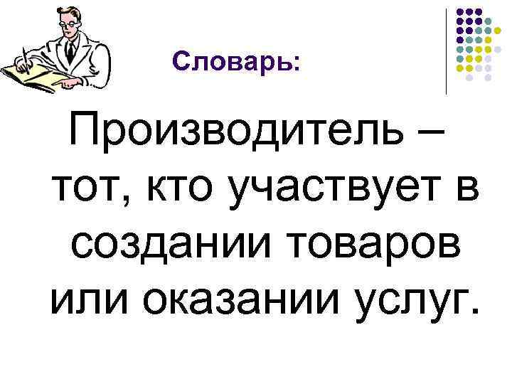 Словарь: Производитель – тот, кто участвует в создании товаров или оказании услуг. 