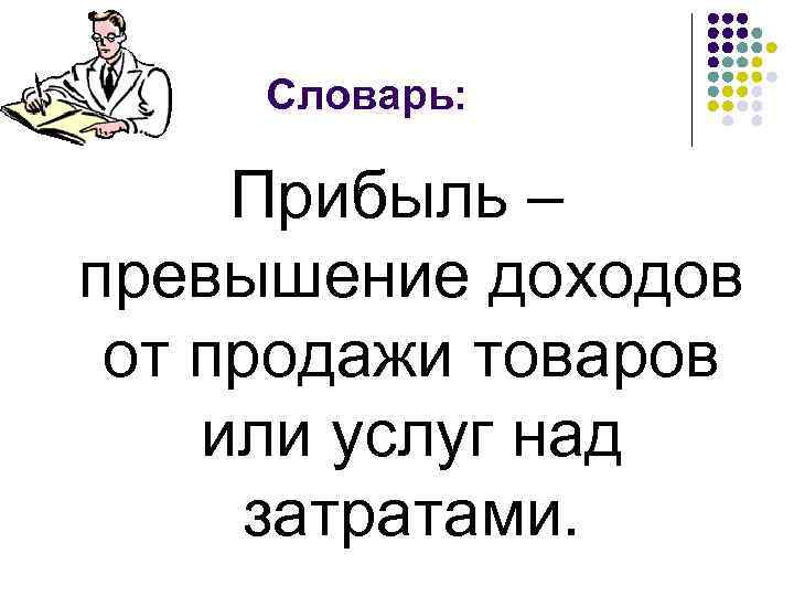 Словарь: Прибыль – превышение доходов от продажи товаров или услуг над затратами. 