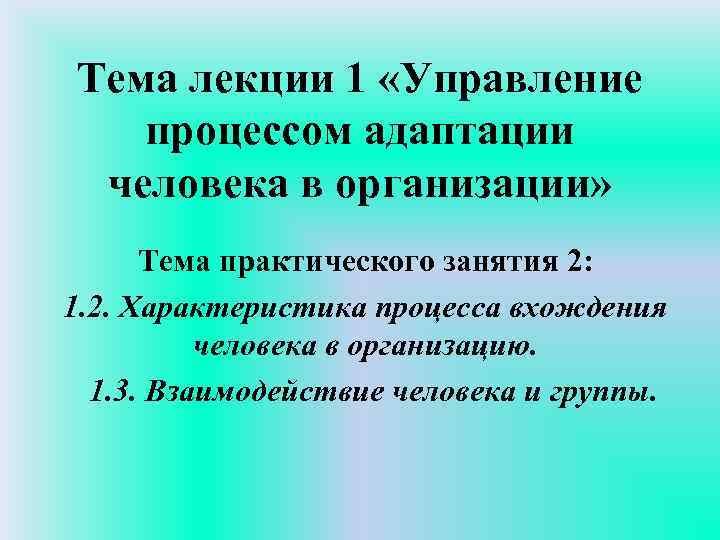 Тема лекции 1 «Управление процессом адаптации человека в организации» Тема практического занятия 2: 1.