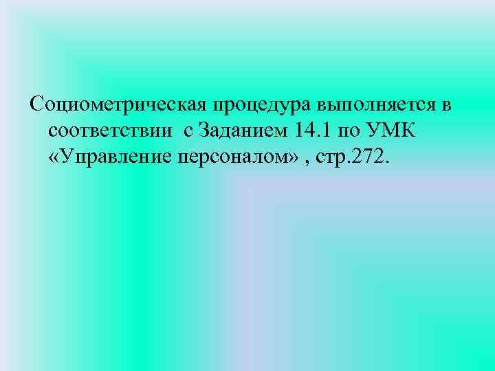 Социометрическая процедура выполняется в соответствии с Заданием 14. 1 по УМК «Управление персоналом» ,