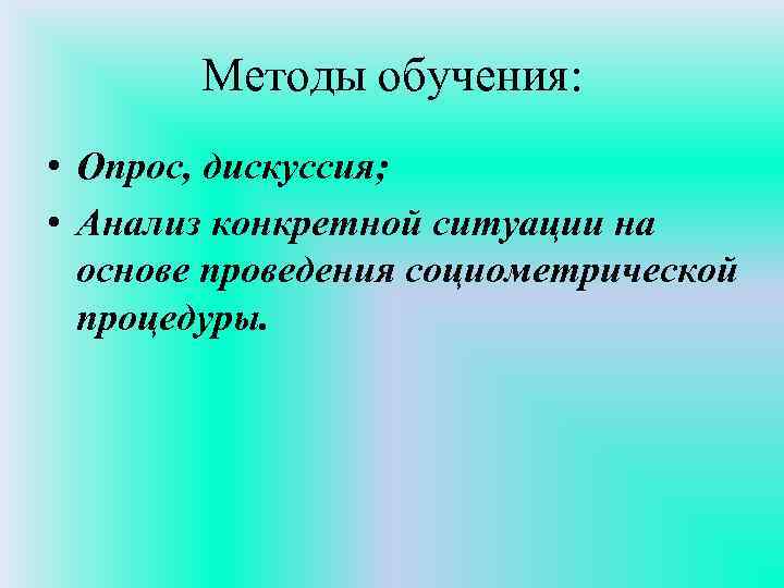 Методы обучения: • Опрос, дискуссия; • Анализ конкретной ситуации на основе проведения социометрической процедуры.