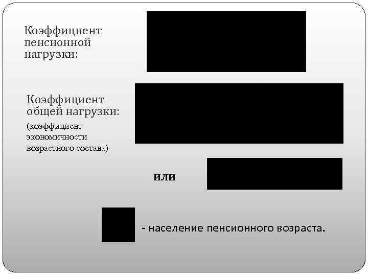Коэффициент пенсионной нагрузки: Коэффициент общей нагрузки: (коэффициент экономичности возрастного состава) или - население пенсионного