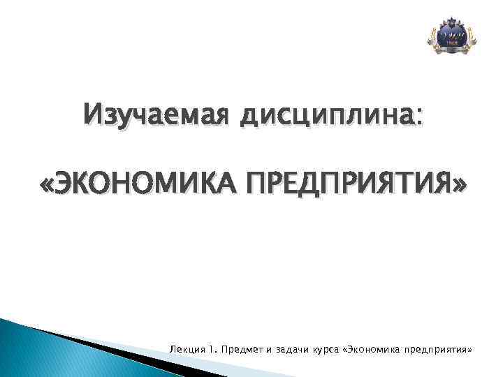 Изучаемая дисциплина: «ЭКОНОМИКА ПРЕДПРИЯТИЯ» Лекция 1. Предмет и задачи курса «Экономика предприятия» 