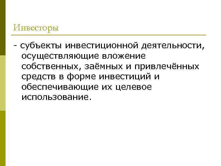 Инвесторы - субъекты инвестиционной деятельности, осуществляющие вложение собственных, заёмных и привлечённых средств в форме