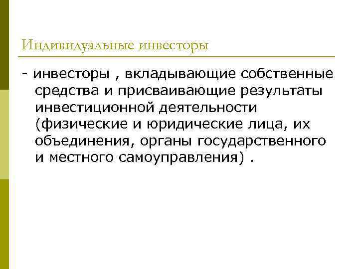 Индивидуальные инвесторы - инвесторы , вкладывающие собственные средства и присваивающие результаты инвестиционной деятельности (физические