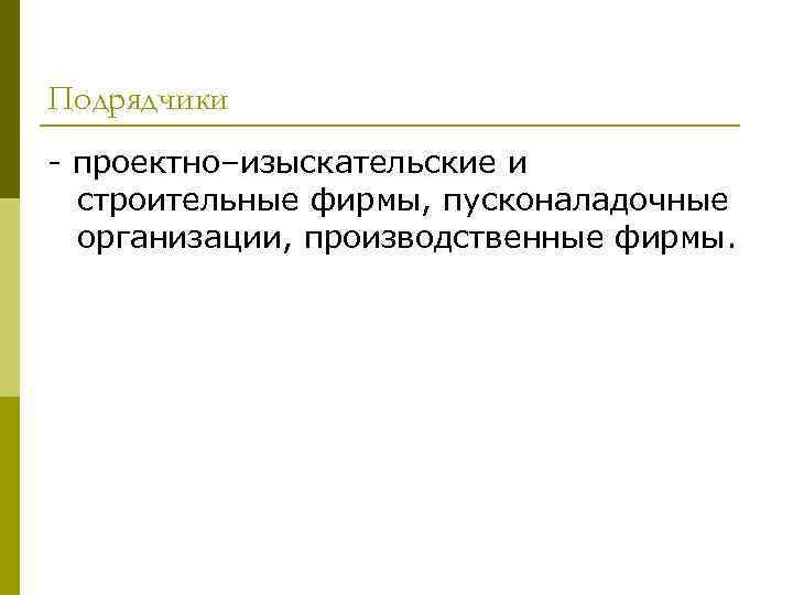 Подрядчики - проектно–изыскательские и строительные фирмы, пусконаладочные организации, производственные фирмы. 