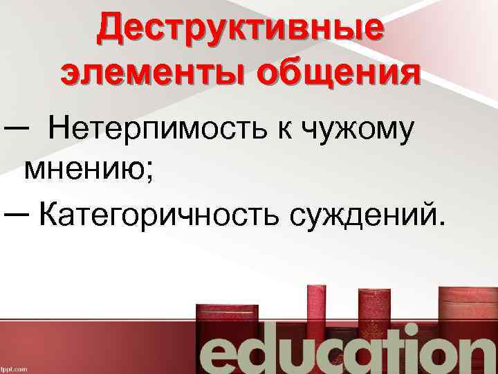 Деструктивные элементы общения ─ Нетерпимость к чужому мнению; ─ Категоричность суждений. 