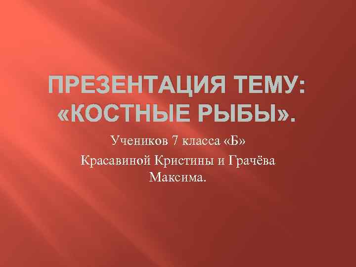 ПРЕЗЕНТАЦИЯ ТЕМУ: «КОСТНЫЕ РЫБЫ» . Учеников 7 класса «Б» Красавиной Кристины и Грачёва Максима.