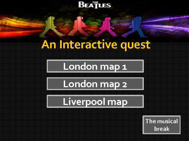 An Interactive quest London map 1 London map 2 Liverpool map The musical break