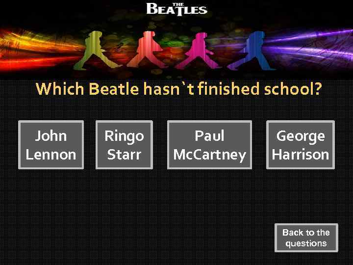 Question 1 Which Beatle hasn`t finished school? John Lennon Ringo Starr Paul Mc. Cartney