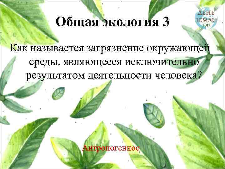 Общая экология 3 Как называется загрязнение окружающей среды, являющееся исключительно результатом деятельности человека? Антропогенное