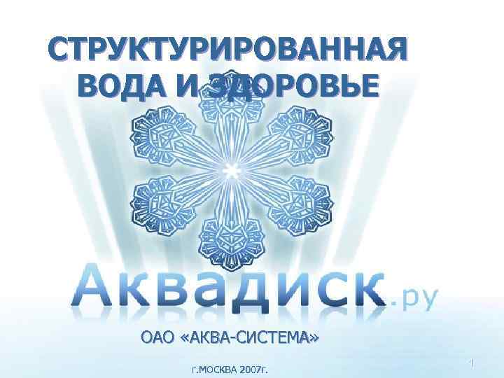 СТРУКТУРИРОВАННАЯ ВОДА И ЗДОРОВЬЕ ОАО «АКВА-СИСТЕМА» г. МОСКВА 2007 г. 1 