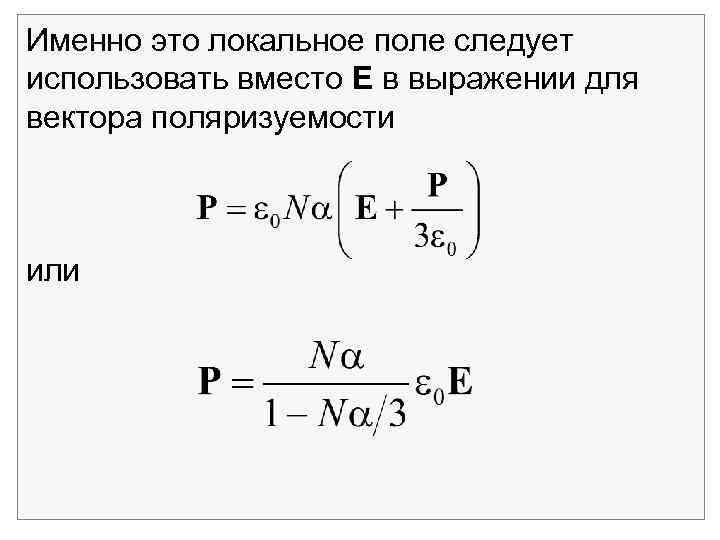 Именно это локальное поле следует использовать вместо Е в выражении для вектора поляризуемости или