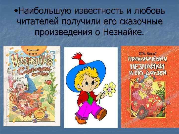  • Наибольшую известность и любовь читателей получили его сказочные произведения о Незнайке. 