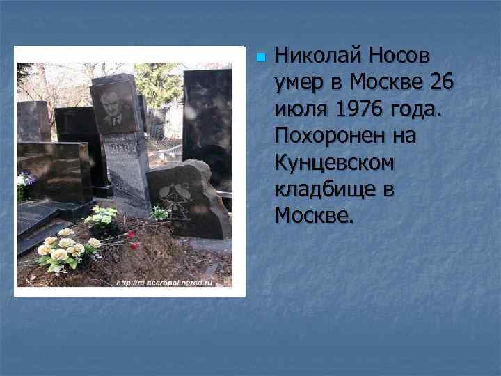 n Николай Носов умер в Москве 26 июля 1976 года. Похоронен на Кунцевском кладбище