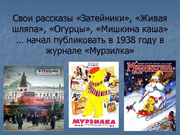 Свои рассказы «Затейники» , «Живая шляпа» , «Огурцы» , «Мишкина каша» … начал публиковать
