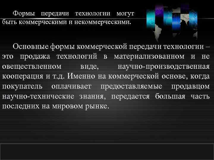 Формы передачи технологии могут быть коммерческими и некоммерческими. Основные формы коммерческой передачи технологии –