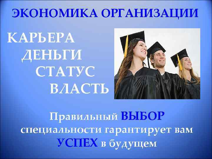 ЭКОНОМИКА ОРГАНИЗАЦИИ КАРЬЕРА ДЕНЬГИ СТАТУС ВЛАСТЬ Правильный ВЫБОР специальности гарантирует вам УСПЕХ в будущем
