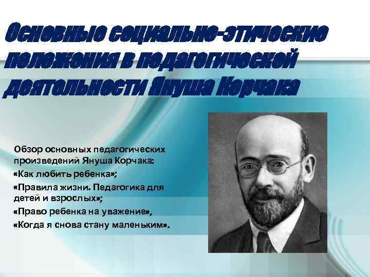 Основные социально-этические положения в педагогической деятельности Януша Корчака Обзор основных педагогических произведений Януша Корчака: