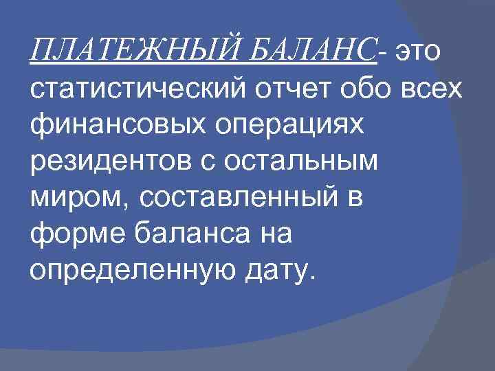 ПЛАТЕЖНЫЙ БАЛАНС- это статистический отчет обо всех финансовых операциях резидентов с остальным миром, составленный