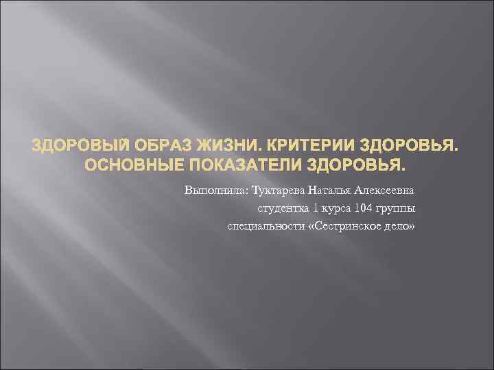ЗДОРОВЫЙ ОБРАЗ ЖИЗНИ. КРИТЕРИИ ЗДОРОВЬЯ. ОСНОВНЫЕ ПОКАЗАТЕЛИ ЗДОРОВЬЯ. Выполнила: Туктарева Наталья Алексеевна студентка 1
