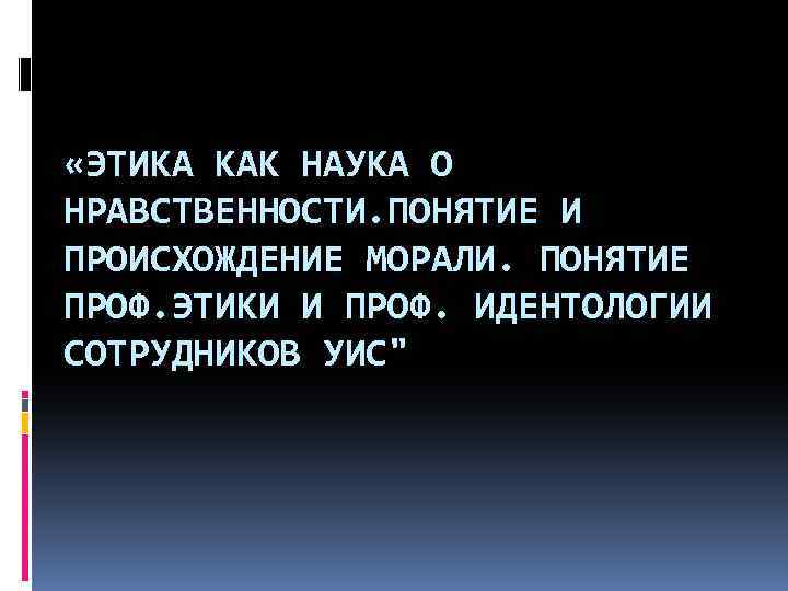  «ЭТИКА КАК НАУКА О НРАВСТВЕННОСТИ. ПОНЯТИЕ И ПРОИСХОЖДЕНИЕ МОРАЛИ. ПОНЯТИЕ ПРОФ. ЭТИКИ И