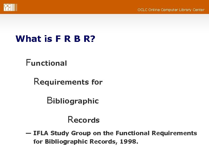 OCLC Online Computer Library Center What is F R B R? Functional Requirements for