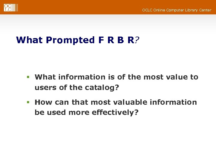 OCLC Online Computer Library Center What Prompted F R B R? § What information